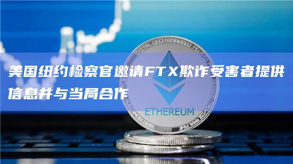 美国纽约检察官邀请FTX欺诈受害者提供信息并与当局合作