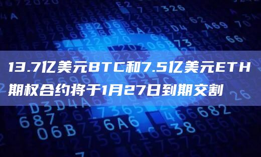 13.7亿美元BTC和7.5亿美元ETH期权合约将于1月27日到期交割