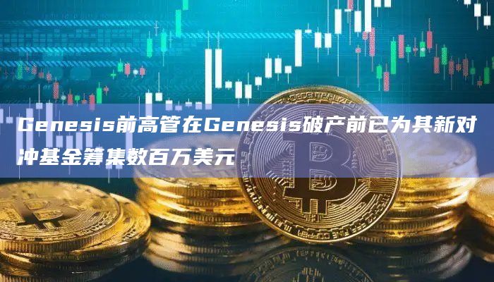Genesis前高管在Genesis破产前已为其新对冲基金筹集数百万美元