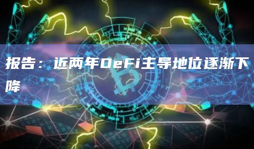报告：近两年DeFi主导地位逐渐下降
