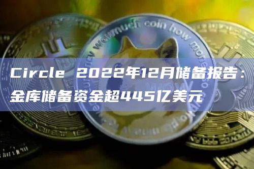 Circle 2022年12月储备报告：金库储备资金超445亿美元