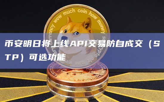 币安明日将上线API交易防自成交（STP）可选功能