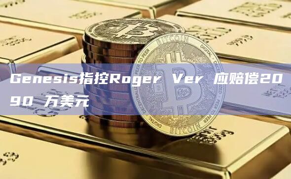 Genesis指控Roger Ver 应赔偿2090 万美元