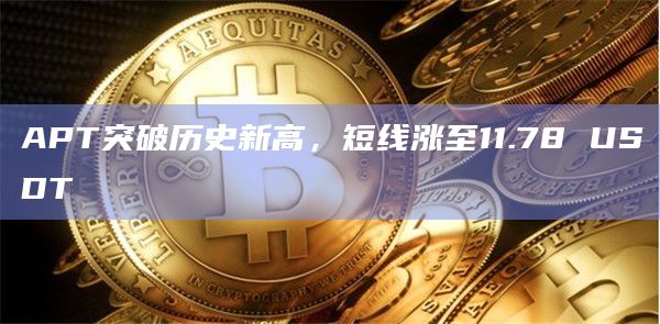 APT突破历史新高,短线涨至11.78 USDT