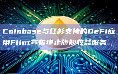 Coinbase与红杉支持的DeFi应用Flint宣布终止旗舰收益服务