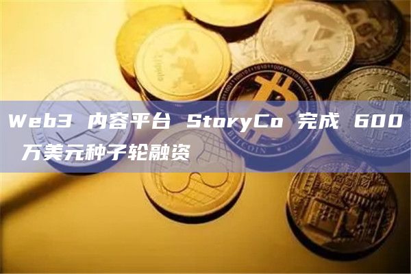 Web3 内容平台 StoryCo 完成 600 万美元种子轮融资