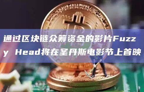 通过区块链众筹资金的影片Fuzzy Head将在圣丹斯电影节上首映