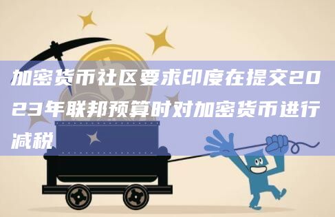 加密货币社区要求印度在提交2023年联邦预算时对加密货币进行减税