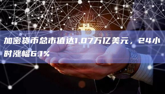 加密货币总市值达1.07万亿美元,24小时涨幅6.1%