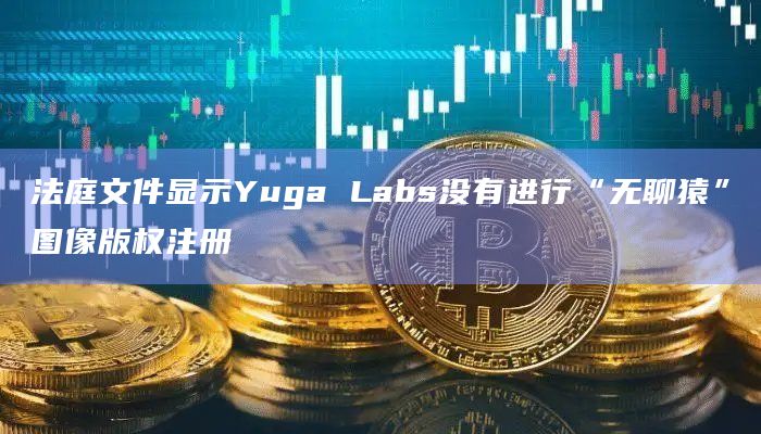 法庭文件显示Yuga Labs没有进行“无聊猿”图像版权注册