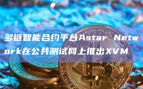 多链智能合约平台Astar Network在公共测试网上推出XVM