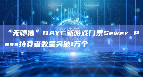 “无聊猿”BAYC新游戏门票Sewer Pass持有者数量突破1万个