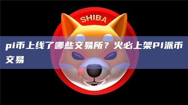 pi币上线了哪些交易所?火必上架PI派币交易