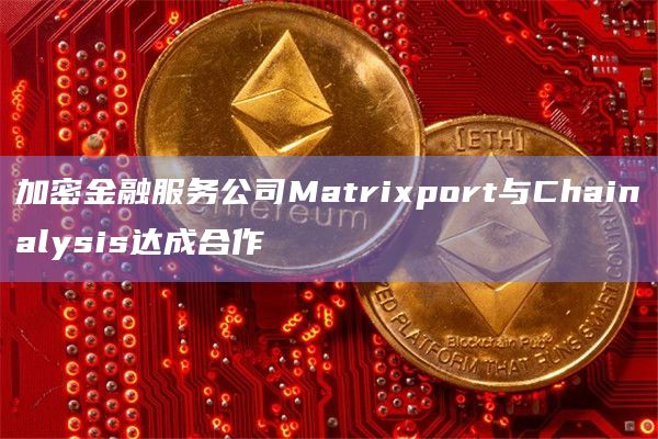 加密金融服务公司Matrixport与Chainalysis达成合作