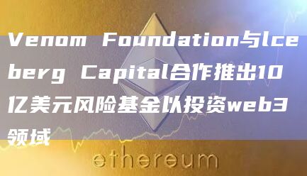Venom Foundation与lceberg Capital合作推出10亿美元风险基金以投资web3领域