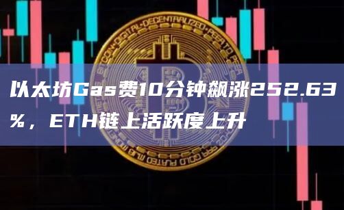 以太坊Gas费10分钟飙涨252.63%，ETH链上活跃度上升