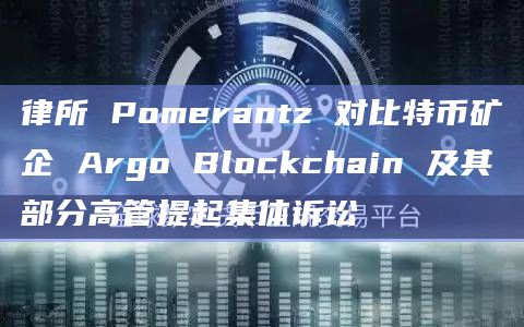 律所 Pomerantz 对比特币矿企 Argo Blockchain 及其部分高管提起集体诉讼
