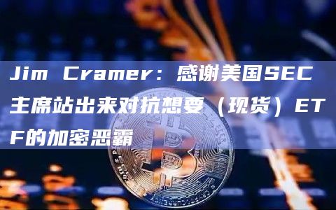Jim Cramer：感谢美国SEC主席站出来对抗想要（现货）ETF的加密恶霸