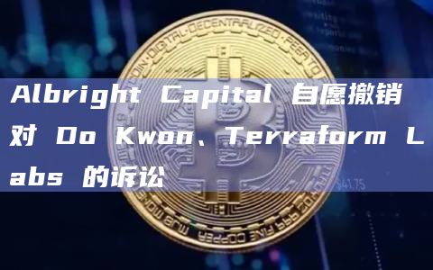 Albright Capital 自愿撤销对 Do Kwon、Terraform Labs 的诉讼