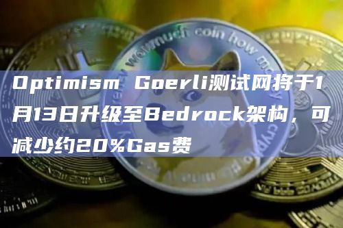 Optimism Goerli测试网将于1月13日升级至Bedrock架构，可减少约20%Gas费