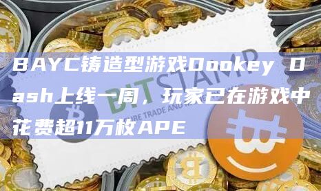 BAYC铸造型游戏Dookey Dash上线一周，玩家已在游戏中花费超11万枚APE