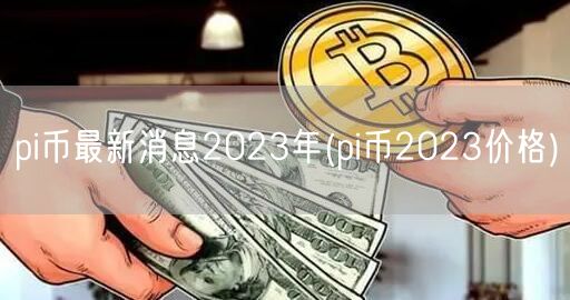 pi币最新消息2023年(pi币2023价格)