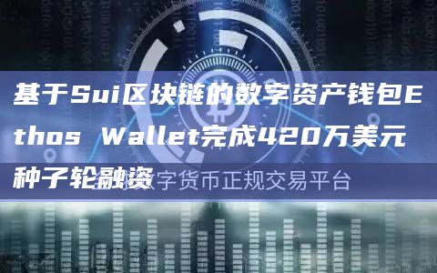 基于Sui区块链的数字资产钱包Ethos Wallet完成420万美元种子轮融资