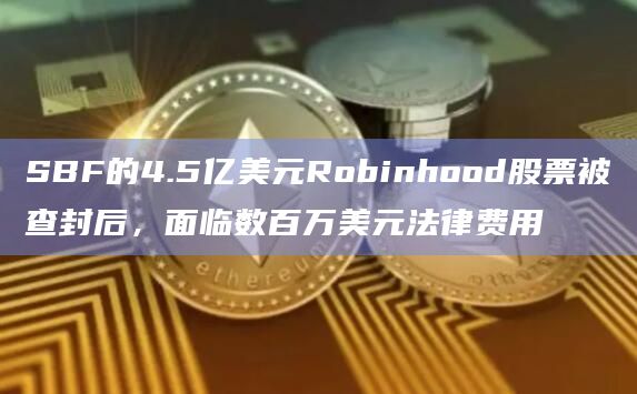 SBF的4.5亿美元Robinhood股票被查封后，面临数百万美元法律费用