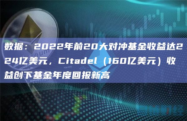 数据:2022年前20大对冲基金收益达224亿美元,Citadel(160亿美元)收益创下基金年度回报新高
