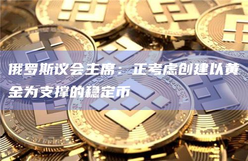 俄罗斯议会主席：正考虑创建以黄金为支撑的稳定币