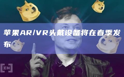 苹果AR/VR头戴设备将在春季发布