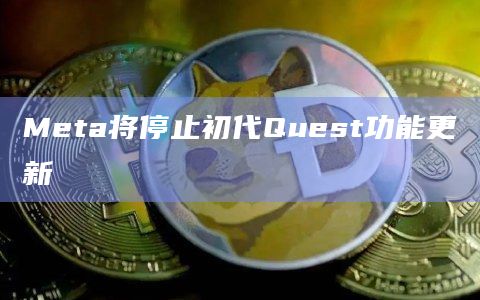 Meta将停止初代Quest功能更新