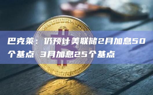 巴克莱:仍预计美联储2月加息50个基点 3月加息25个基点