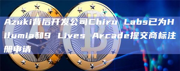 Azuki背后开发公司Chiru Labs已为Hilumia和9 Lives Arcade提交商标注册申请