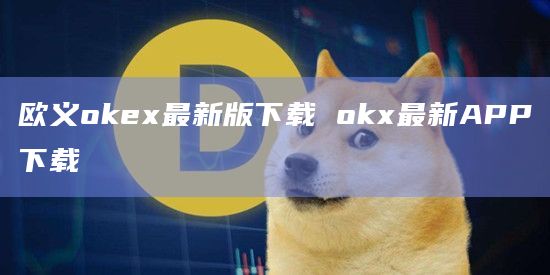 欧义okex最新版下载 okx最新APP下载 欧义okex最新版下载 okx最新APP下载