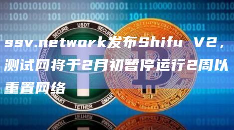 ssv.network发布Shifu V2，测试网将于2月初暂停运行2周以重置网络