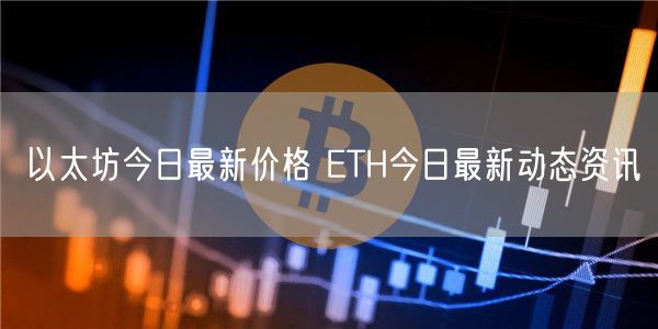 以太坊今日最新价格 ETH今日最新动态资讯
