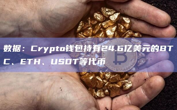 数据：Crypto钱包持有24.6亿美元的BTC、ETH、USDT等代币