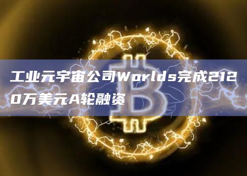 工业元宇宙公司Worlds完成2120万美元A轮融资