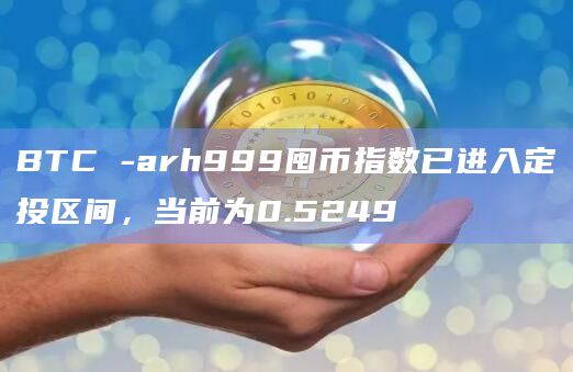 BTC -arh999囤币指数已进入定投区间，当前为0.5249