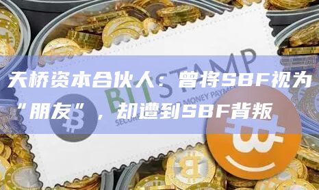 天桥资本合伙人：曾将SBF视为“朋友”，却遭到SBF背叛