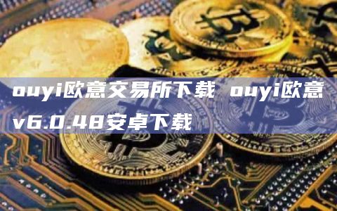 ouyi欧意交易所下载 ouyi欧意v6.0.48安卓下载