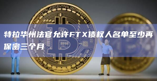 特拉华州法官允许FTX债权人名单至少再保密三个月