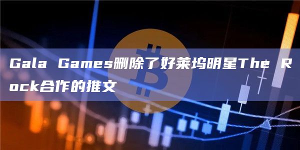 Gala Games删除了好莱坞明星The Rock合作的推文