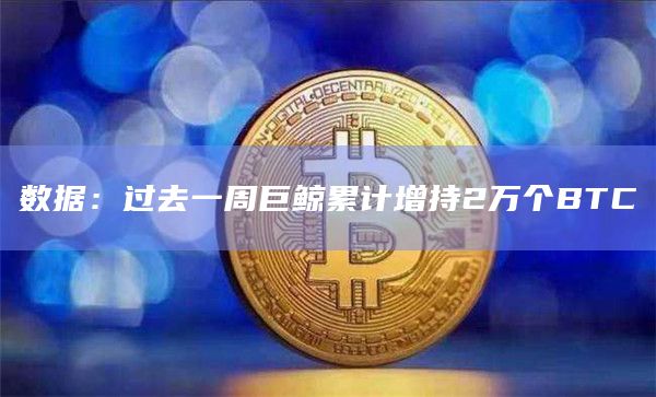 数据：过去一周巨鲸累计增持2万个BTC