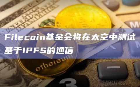 Filecoin基金会将在太空中测试基于IPFS的通信