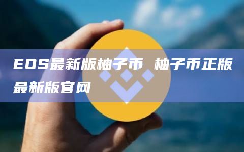 EOS最新版柚子币 柚子币正版最新版官网