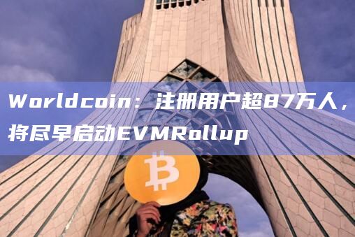 Worldcoin：注册用户超87万人，将尽早启动EVMRollup