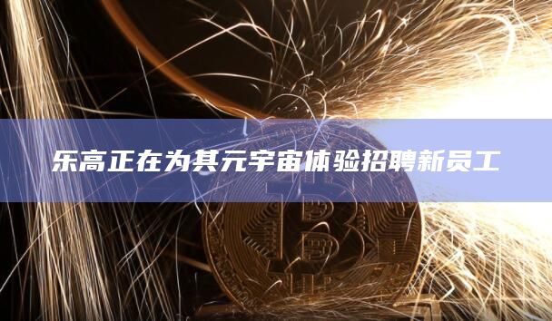 乐高正在为其元宇宙体验招聘新员工