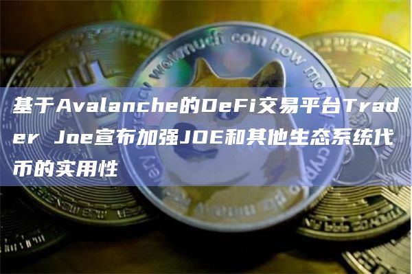 基于Avalanche的DeFi交易平台Trader Joe宣布加强JOE和其他生态系统代币的实用性